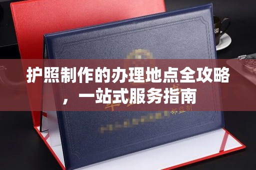 文水护照制作的办理地点全攻略，一站式服务指南